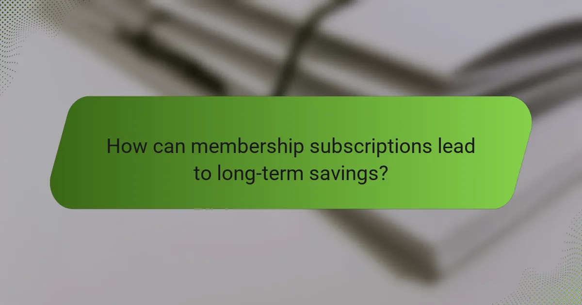 How can membership subscriptions lead to long-term savings?