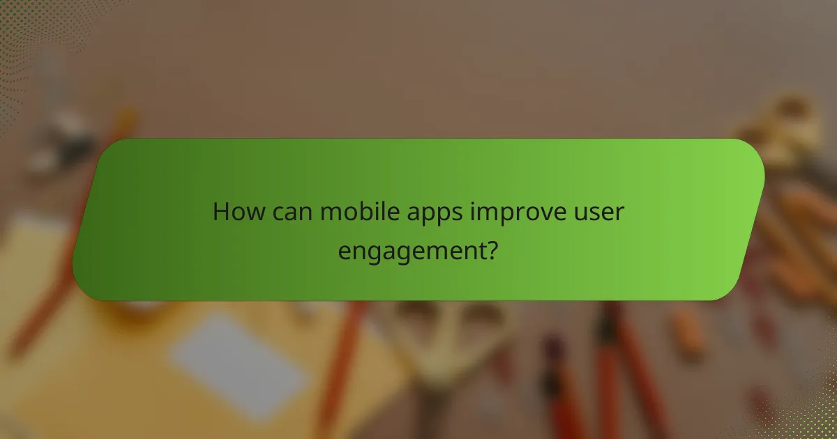 How can mobile apps improve user engagement?